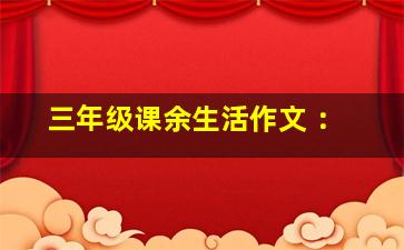 三年级课余生活作文 ：